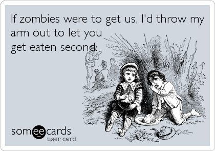 If zombies were to get us, I'd throw my
arm out to let you
get eaten second.