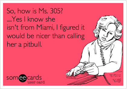 So, how is Ms. 305?
....Yes I know she
isn't from Miami, I figured it
would be nicer than calling
her a pitbull.
