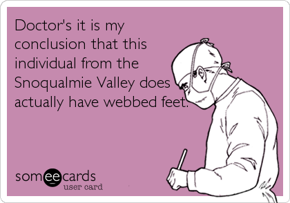 Doctor's it is my
conclusion that this
individual from the
Snoqualmie Valley does
actually have webbed feet.