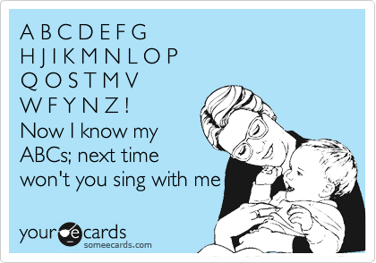 ABCDEFG
HJIKMNLOP
QOSTMV
WFYNZ!
Now I know my
ABCs; next time
won't you sing with me