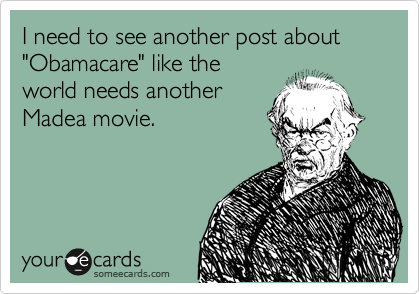 I need to see another post about "Obamacare" like the
world needs another
Madea movie.  