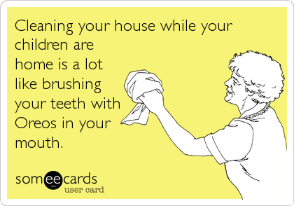 Cleaning your house while your
children are
home is a lot
like brushing
your teeth with
Oreos in your
mouth.