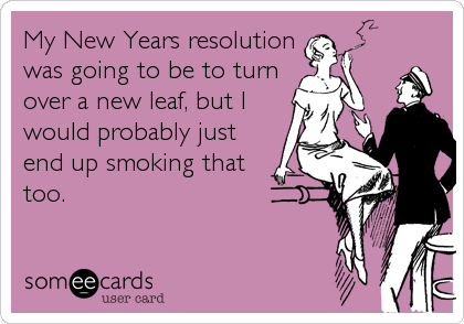 My New Years resolution
was going to be to turn
over a new leaf, but I
would probably just
end up smoking that
too.