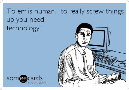 To err is human... to really screw things
up you need
technology!