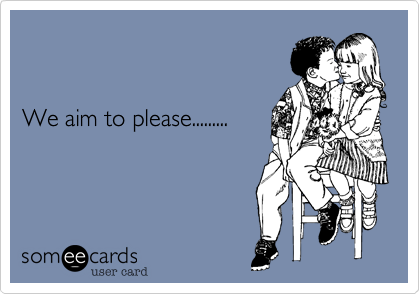 


We aim to please.........
