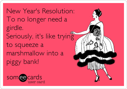 New Year's Resolution:
To no longer need a
girdle. 
Seriously, it's like trying
to squeeze a
marshmallow into a
piggy bank!