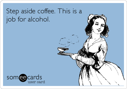 Step aside coffee. This is a
job for alcohol.