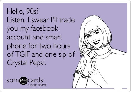 Hello, 90s? 
Listen, I swear I'll trade
you my facebook 
account and smart 
phone for two hours 
of TGIF and one sip of
Crystal Pepsi.  