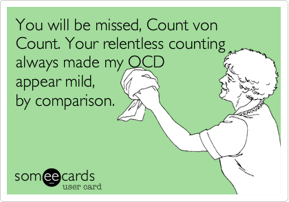 You will be missed, Count von Count. Your relentless counting
always made my OCD
appear mild, 
by comparison.


