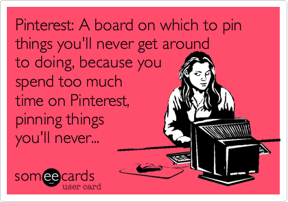 Pinterest%3A A board on which to pin things you'll never get around
to doing%2C because you
spend too much
time on Pinterest%2C 
pinning things 
you'll never...