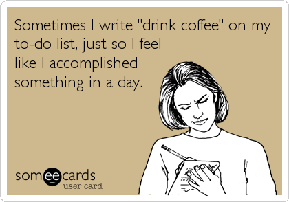 Sometimes I write "drink coffee" on my
to-do list, just so I feel
like I accomplished
something in a day.