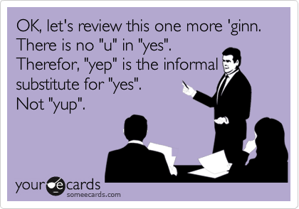 OK, let's review this one more 'ginn.
There is no "u" in "yes".
Therefor, "yep" is the informal substitute for "yes".
Not "yup".