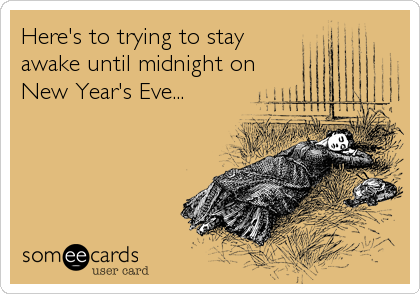 Here's to trying to stay
awake until midnight on
New Year's Eve...