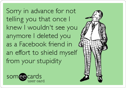 Sorry in advance for not
telling you that once I
knew I wouldn't see you
anymore I deleted you
as a Facebook friend in
an effort to shield myself 
from your stupidity