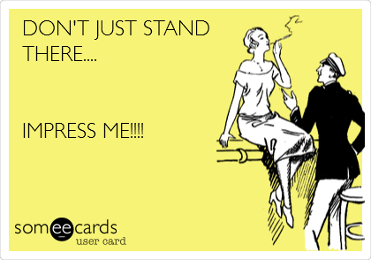 DON'T JUST STAND
THERE....


IMPRESS ME!!!!