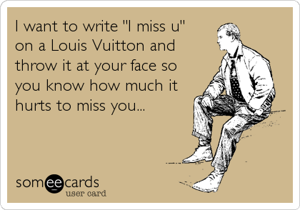 I want to write "I miss u"
on a Louis Vuitton and
throw it at your face so
you know how much it
hurts to miss you...