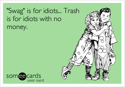 "Swag" is for idiots... Trash
is for idiots with no
money.