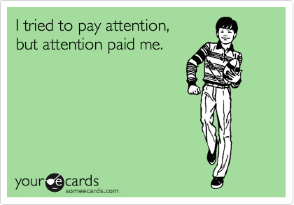 I tried to pay attention 
but attention paid me