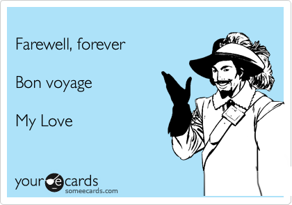  
Farewell, forever

Bon voyage 

My Love