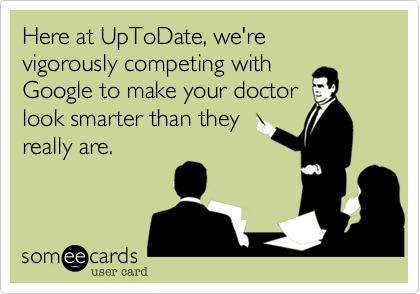 Here at UpToDate, we're vigorously competing with
Google to make your doctor
look smarter than they
really are. 