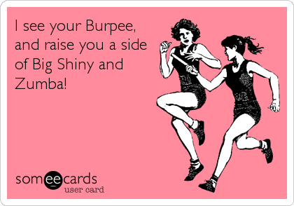 I see your Burpee,
and raise you a side
of Big Shiny and
Zumba!