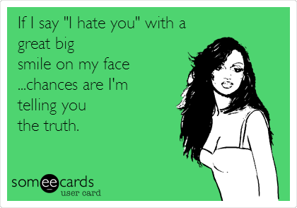 If I say "I hate you" with a
great big
smile on my face
...chances are I'm 
telling you
the truth.
