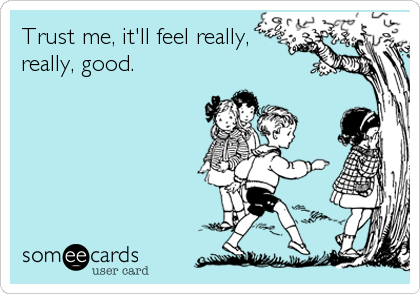 Trust me, it'll feel really,
really, good.