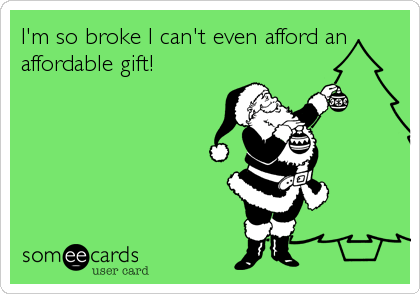 I'm so broke I can't even afford an
affordable gift!