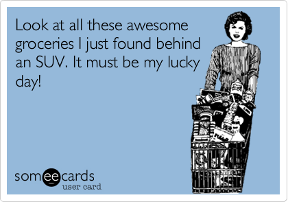 Look at all these awesome
groceries I just found behind
an SUV. It must be my lucky
day!