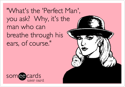 "What's the 'Perfect Man',
you ask?  Why, it's the
man who can
breathe through his
ears, of course."

