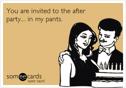 You are invited to the after
party.... in my pants.