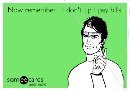 Now remember... I don't tip I pay bills