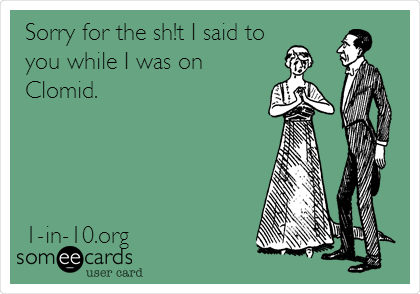 Sorry for the sh!t I said to
you while I was on
Clomid.




1-in-10.org