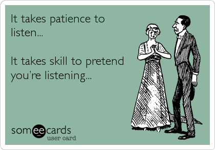 It takes patience to
listen...

It takes skill to pretend
youâ€™re listening...