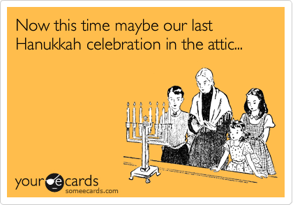 Now this time maybe are last Hanukkah celebration in the attic...