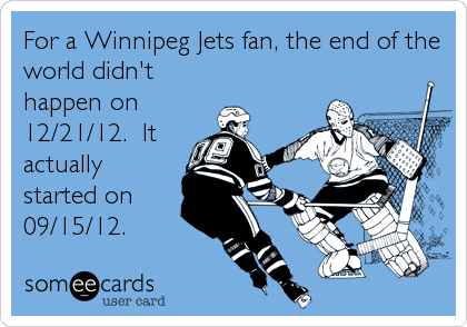 For a Winnipeg Jets fan, the end of the
world didn't
happen on
12/21/12.  It
actually
started on
09/15/12.