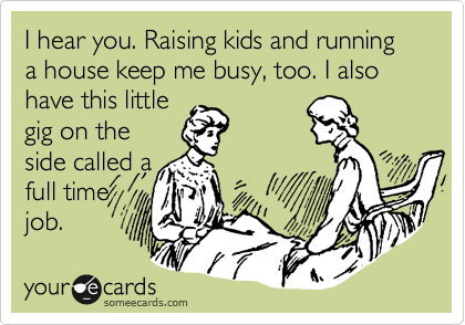 I hear you. Raising kids and running a house keep me busy, too. I also have this little 
gig on the
side called a
full time
job. 
