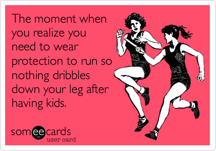 The moment when
you realize you
need to wear
protection to run so
nothing dribbles
down your leg after
having kids.