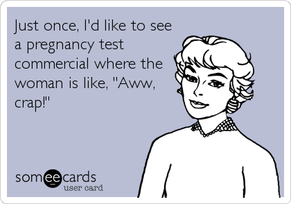 Just once, I'd like to see
a pregnancy test
commercial where the
woman is like, "Aww,
crap!"