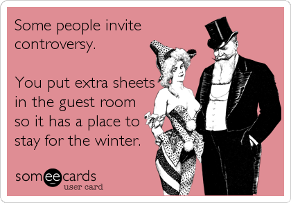 Some people invite
controversy.

You put extra sheets
in the guest room
so it has a place to
stay for the winter.