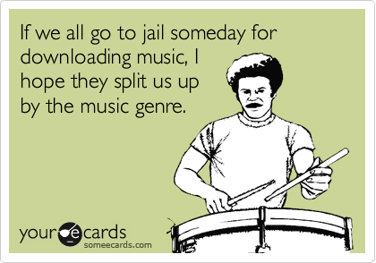 If we all go to jail someday for downloading music, I
hope they split us up
by the music genre.