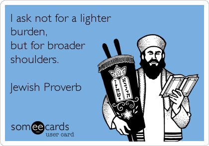 I ask not for a lighter
burden, 
but for broader
shoulders.

Jewish Proverb