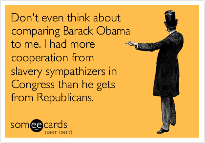 Don't even think about
comparing Barack Obama 
to me. I had more 
cooperation from 
slavery sympathizers in
Congress than he gets
from Republicans. 