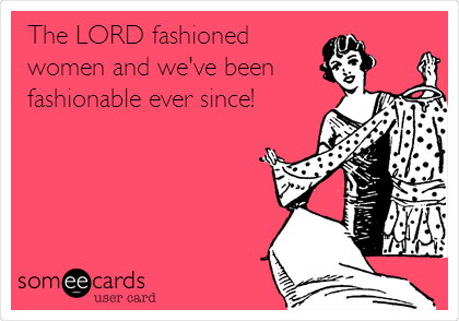 The LORD fashioned
women and we've been
fashionable ever since!  
