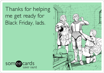 Thanks for helping
me get ready for
Black Friday, lads.