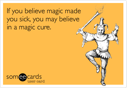 If you believe magic made
you sick, you may believe
in a magic cure.