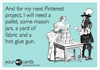 And for my next Pinterest
project, I will need a
pallet, some mason
jars, a yard of 
fabric and a
hot glue gun.