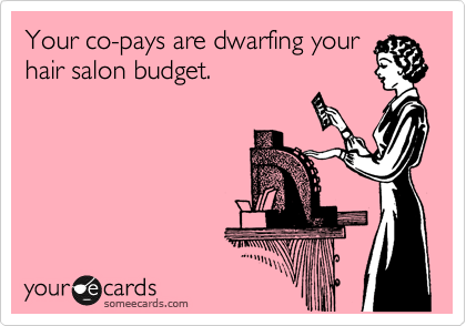 Your co-pays are dwarfing your
hair salon budget.