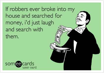 If robbers ever broke into myhouse and searched formoney, i'd just laughand search withthem.