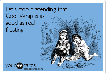 Let's stop pretending that 
Cool Whip is as 
good as real
frosting.